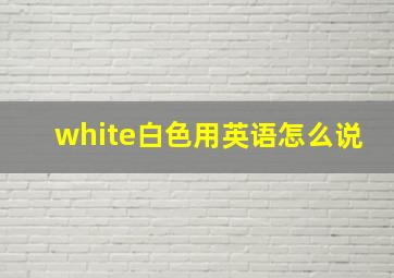 white白色用英语怎么说