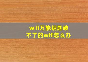 wifi万能钥匙破不了的wifi怎么办