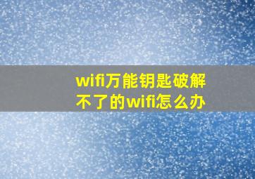 wifi万能钥匙破解不了的wifi怎么办