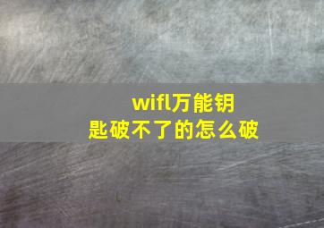 wifl万能钥匙破不了的怎么破