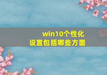 win10个性化设置包括哪些方面