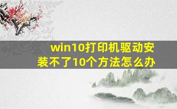 win10打印机驱动安装不了10个方法怎么办