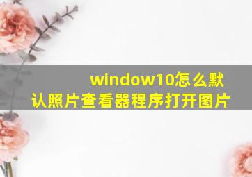 window10怎么默认照片查看器程序打开图片