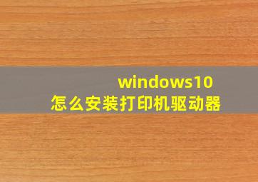 windows10怎么安装打印机驱动器