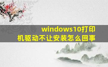 windows10打印机驱动不让安装怎么回事