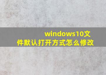 windows10文件默认打开方式怎么修改