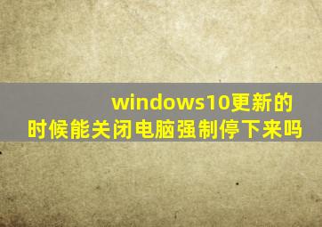 windows10更新的时候能关闭电脑强制停下来吗