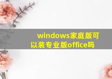 windows家庭版可以装专业版office吗