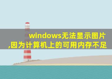 windows无法显示图片,因为计算机上的可用内存不足