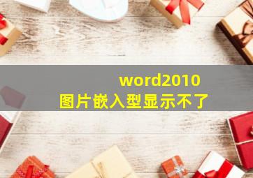 word2010图片嵌入型显示不了