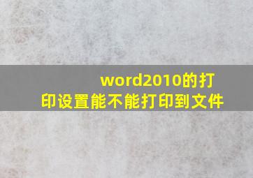 word2010的打印设置能不能打印到文件