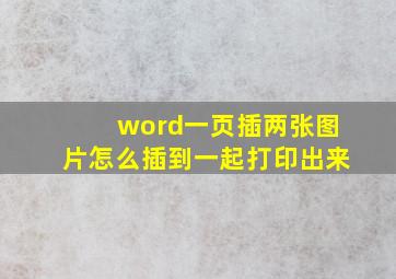 word一页插两张图片怎么插到一起打印出来