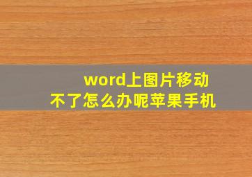 word上图片移动不了怎么办呢苹果手机