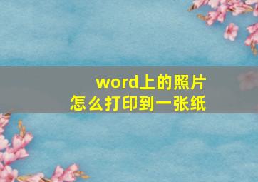 word上的照片怎么打印到一张纸