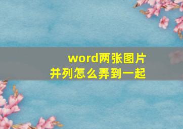 word两张图片并列怎么弄到一起