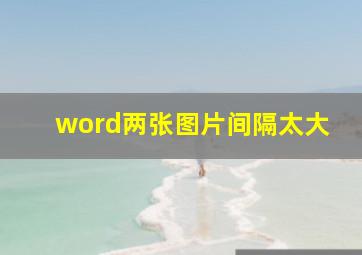 word两张图片间隔太大