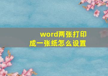 word两张打印成一张纸怎么设置