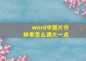 word中图片分辨率怎么调大一点