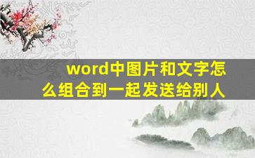 word中图片和文字怎么组合到一起发送给别人