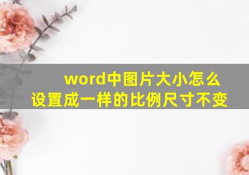 word中图片大小怎么设置成一样的比例尺寸不变