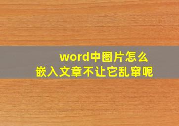 word中图片怎么嵌入文章不让它乱窜呢