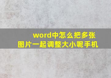 word中怎么把多张图片一起调整大小呢手机