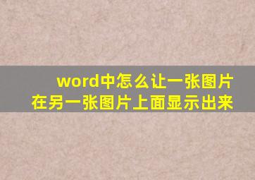 word中怎么让一张图片在另一张图片上面显示出来