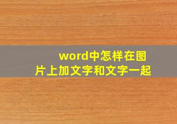 word中怎样在图片上加文字和文字一起