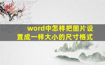 word中怎样把图片设置成一样大小的尺寸格式