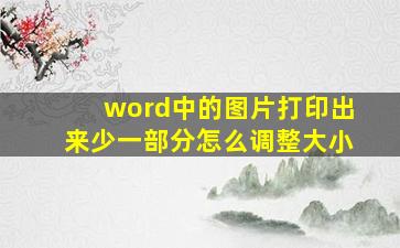 word中的图片打印出来少一部分怎么调整大小