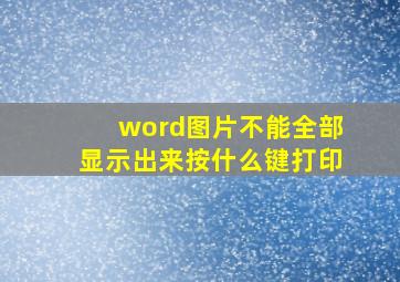 word图片不能全部显示出来按什么键打印