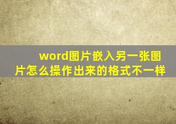 word图片嵌入另一张图片怎么操作出来的格式不一样