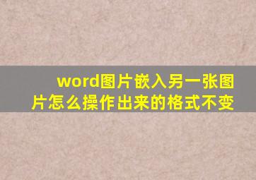 word图片嵌入另一张图片怎么操作出来的格式不变