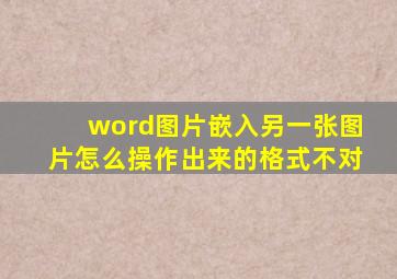 word图片嵌入另一张图片怎么操作出来的格式不对