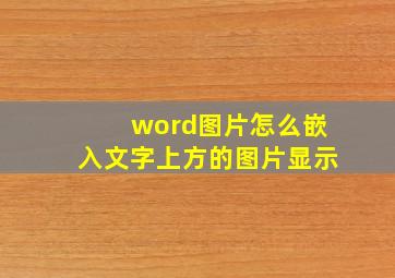 word图片怎么嵌入文字上方的图片显示