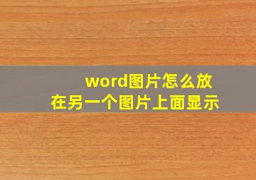 word图片怎么放在另一个图片上面显示