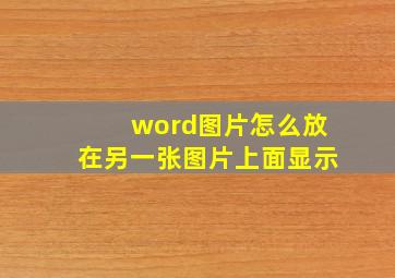 word图片怎么放在另一张图片上面显示