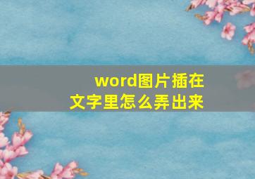 word图片插在文字里怎么弄出来