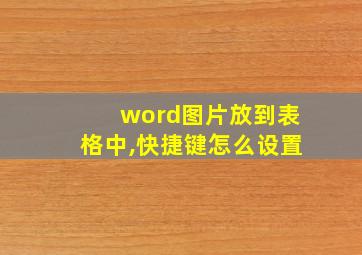 word图片放到表格中,快捷键怎么设置