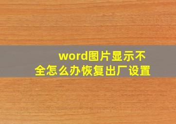 word图片显示不全怎么办恢复出厂设置