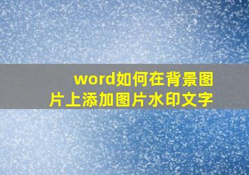 word如何在背景图片上添加图片水印文字