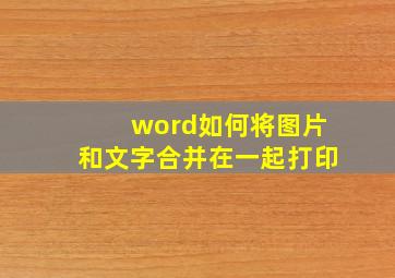 word如何将图片和文字合并在一起打印