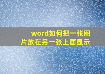 word如何把一张图片放在另一张上面显示