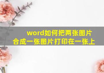 word如何把两张图片合成一张图片打印在一张上