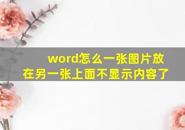 word怎么一张图片放在另一张上面不显示内容了