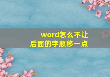 word怎么不让后面的字顺移一点