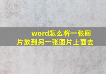 word怎么将一张图片放到另一张图片上面去