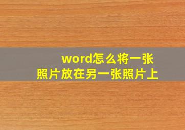 word怎么将一张照片放在另一张照片上