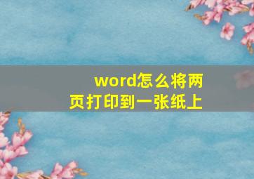 word怎么将两页打印到一张纸上