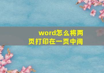 word怎么将两页打印在一页中间